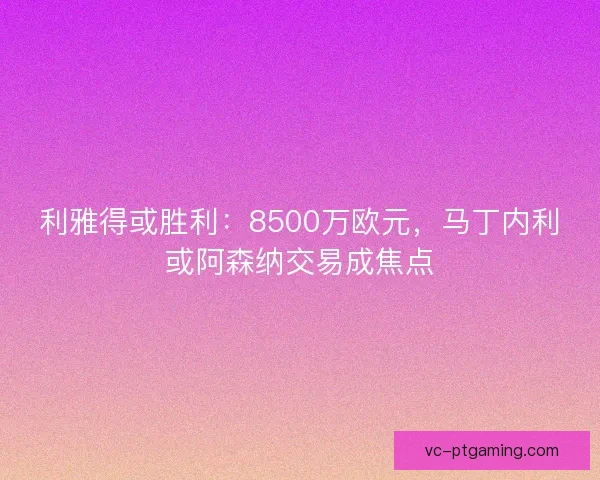 利雅得或胜利：8500万欧元，马丁内利或阿森纳交易成焦点