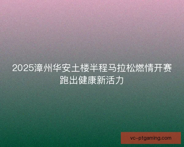 2025漳州华安土楼半程马拉松燃情开赛跑出健康新活力