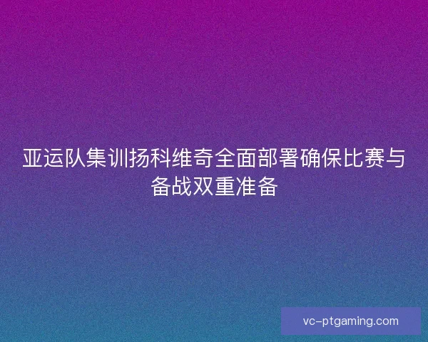 亚运队集训扬科维奇全面部署确保比赛与备战双重准备